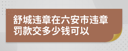 舒城违章在六安市违章罚款交多少钱可以