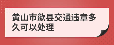 黄山市歙县交通违章多久可以处理