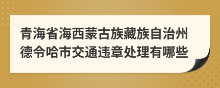 青海省海西蒙古族藏族自治州德令哈市交通违章处理有哪些