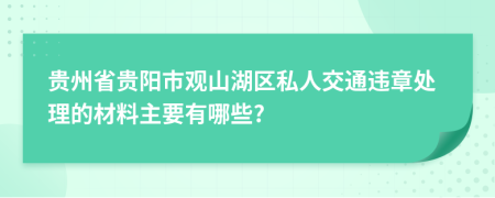 贵州省贵阳市观山湖区私人交通违章处理的材料主要有哪些?