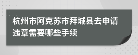 杭州市阿克苏市拜城县去申请违章需要哪些手续