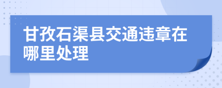 甘孜石渠县交通违章在哪里处理