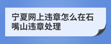 宁夏网上违章怎么在石嘴山违章处理