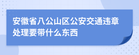 安徽省八公山区公安交通违章处理要带什么东西