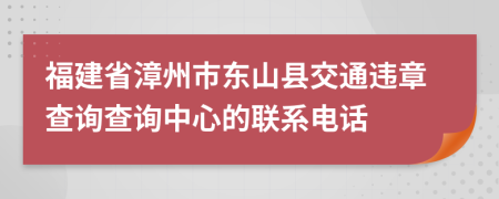 福建省漳州市东山县交通违章查询查询中心的联系电话