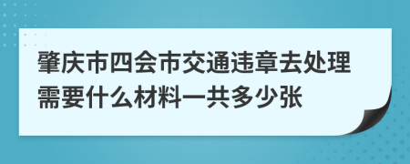 肇庆市四会市交通违章去处理需要什么材料一共多少张