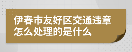 伊春市友好区交通违章怎么处理的是什么