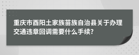 重庆市酉阳土家族苗族自治县关于办理交通违章回调需要什么手续?