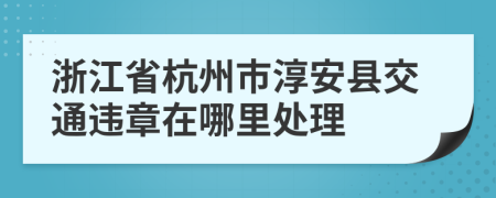 浙江省杭州市淳安县交通违章在哪里处理