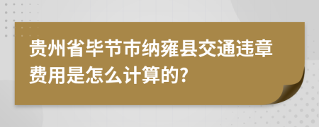 贵州省毕节市纳雍县交通违章费用是怎么计算的?