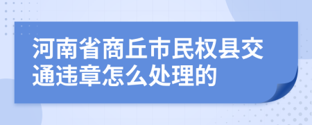 河南省商丘市民权县交通违章怎么处理的