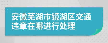 安徽芜湖市镜湖区交通违章在哪进行处理