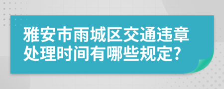 雅安市雨城区交通违章处理时间有哪些规定?