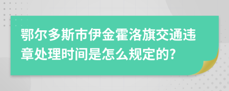 鄂尔多斯市伊金霍洛旗交通违章处理时间是怎么规定的?