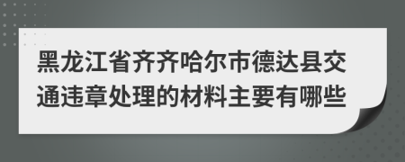 黑龙江省齐齐哈尔市德达县交通违章处理的材料主要有哪些