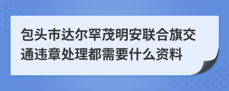 包头市达尔罕茂明安联合旗交通违章处理都需要什么资料