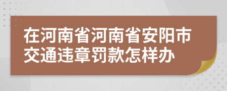 在河南省河南省安阳市交通违章罚款怎样办