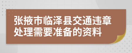 张掖市临泽县交通违章处理需要准备的资料