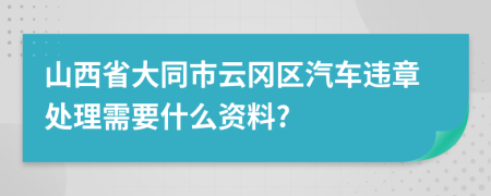 山西省大同市云冈区汽车违章处理需要什么资料?