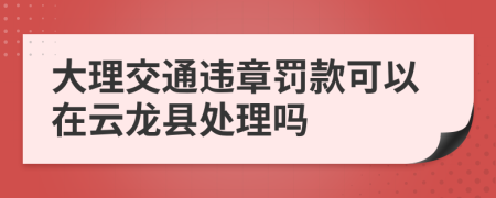 大理交通违章罚款可以在云龙县处理吗