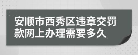 安顺市西秀区违章交罚款网上办理需要多久