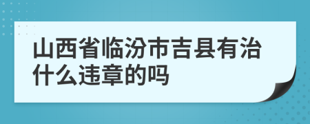 山西省临汾市吉县有治什么违章的吗