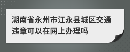 湖南省永州市江永县城区交通违章可以在网上办理吗