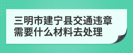 三明市建宁县交通违章需要什么材料去处理