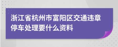 浙江省杭州市富阳区交通违章停车处理要什么资料