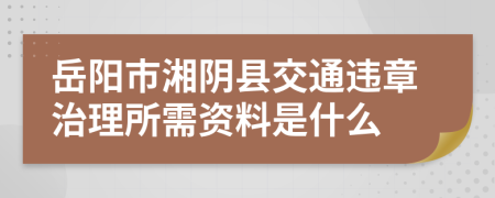 岳阳市湘阴县交通违章治理所需资料是什么