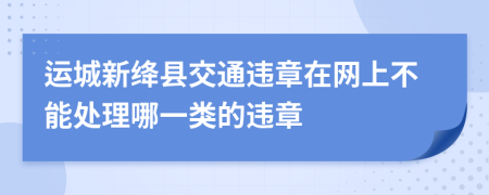 运城新绛县交通违章在网上不能处理哪一类的违章
