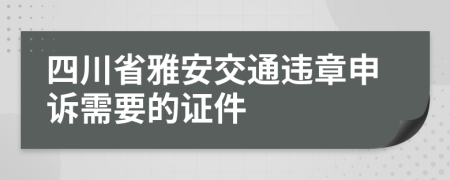 四川省雅安交通违章申诉需要的证件