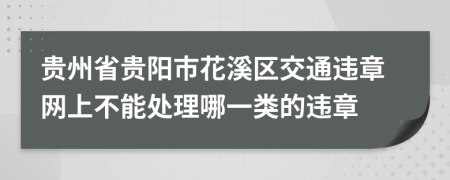 贵州省贵阳市花溪区交通违章网上不能处理哪一类的违章