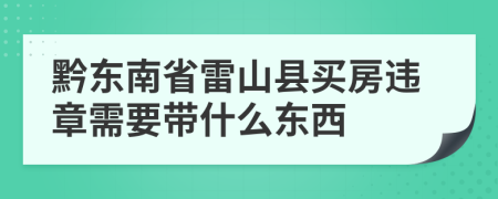 黔东南省雷山县买房违章需要带什么东西