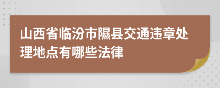 山西省临汾市隰县交通违章处理地点有哪些法律