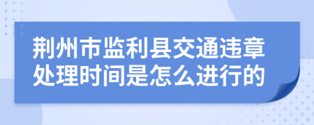 荆州市监利县交通违章处理时间是怎么进行的