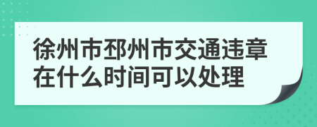 徐州市邳州市交通违章在什么时间可以处理