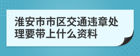 淮安市市区交通违章处理要带上什么资料