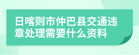 日喀则市仲巴县交通违章处理需要什么资料