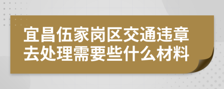 宜昌伍家岗区交通违章去处理需要些什么材料