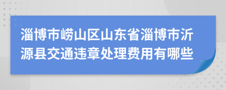 淄博市崂山区山东省淄博市沂源县交通违章处理费用有哪些