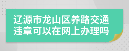 辽源市龙山区养路交通违章可以在网上办理吗