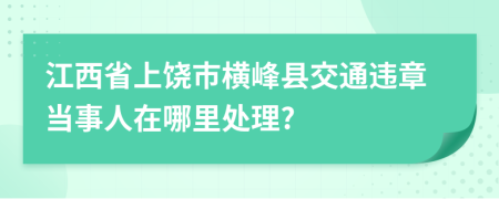 江西省上饶市横峰县交通违章当事人在哪里处理?