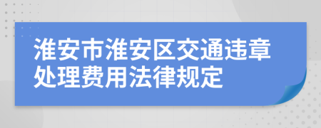 淮安市淮安区交通违章处理费用法律规定