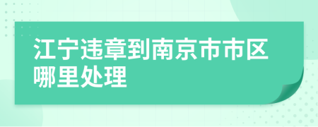 江宁违章到南京市市区哪里处理