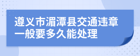 遵义市湄潭县交通违章一般要多久能处理