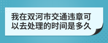 我在双河市交通违章可以去处理的时间是多久