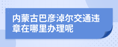 内蒙古巴彦淖尔交通违章在哪里办理呢