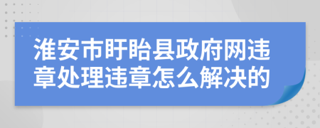 淮安市盱眙县政府网违章处理违章怎么解决的