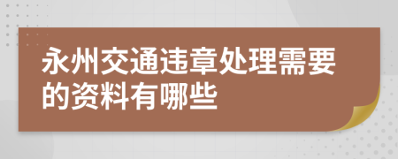 永州交通违章处理需要的资料有哪些